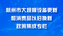 杭州市大規(guī)模設(shè)備更新和消費(fèi)品以舊換新政策集成專欄
